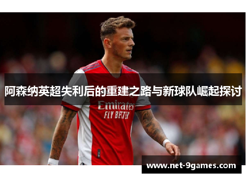 阿森纳英超失利后的重建之路与新球队崛起探讨