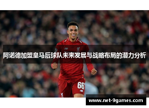 阿诺德加盟皇马后球队未来发展与战略布局的潜力分析