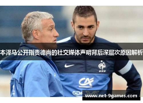 本泽马公开指责德尚的社交媒体声明背后深层次原因解析